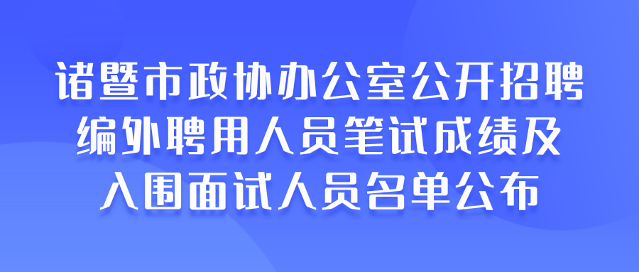 诸暨市政协办公室公开招聘编外聘用人员笔试成绩及入围面试人员名