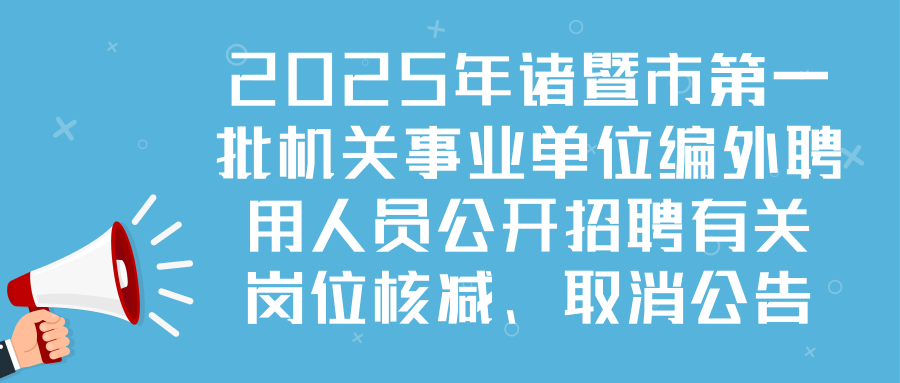 2025年诸暨市第一批机关事业单位编外聘用人员公开招聘有关岗位核减、取消公告